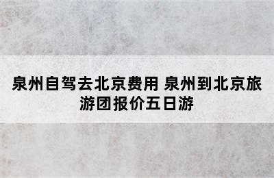 泉州自驾去北京费用 泉州到北京旅游团报价五日游